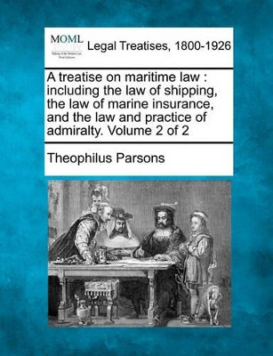 A Treatise on Maritime Law: Including the Law of Shipping, the Law of Marine Insurance, and the Law and Practice of Admiralty. Volume 2 of 2 by Theophilus Parsons 9781240053131