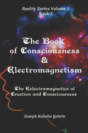 The Book of Consciousness and Electromagnetism: The Electromagnetics of Consciousness and Creation by Joseph Kahuho Gatoto 9798839726789