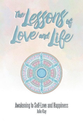 The Lessons of Love and Life: Awakening to Self-Love and Happiness by Julie Kay 9781504312325