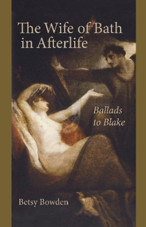 The Wife of Bath in Afterlife: Ballads to Blake by Betsy Bowden 9781611462432