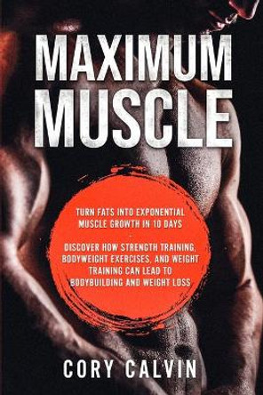 Muscle Building - Maximum Muscle: Turn Fats Into Exponential Muscle Growth in 10 Days: Discover How Strength Training, Bodyweight Exercises, and Weight Training Can Lead To Bodybuilding and Weight Loss by Cory Calvin 9789814950008