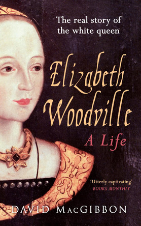 Elizabeth Woodville - A Life: The Real Story of the 'White Queen' by David MacGibbon Elizabeth Woodville - A Life: The Real Story of the 'White Queen' by David MacGibbon