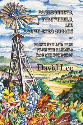 Bluebonnets, Firewheels, and Brown-eyed Susans, or, Poems New and Used From the Bandera Rag and Bone Shop by David Lee 9781609405205