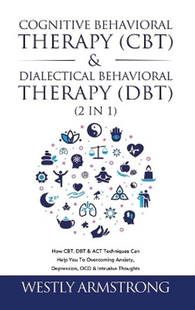 Cognitive Behavioral Therapy (CBT) & Dialectical Behavioral Therapy (DBT) (2 in 1): How CBT, DBT & ACT Techniques Can Help You To Overcoming Anxiety, Depression, OCD & Intrusive Thoughts by Wesley Armstrong 9781801342209