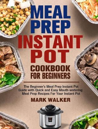 Meal Prep Instant Pot Cookbook for Beginners: The Beginner's Meal Prep Instant Pot Guide with Quick and Easy Mouth-watering Meal Prep Recipes For Your Instant Pot by Mark Walker 9781913982058