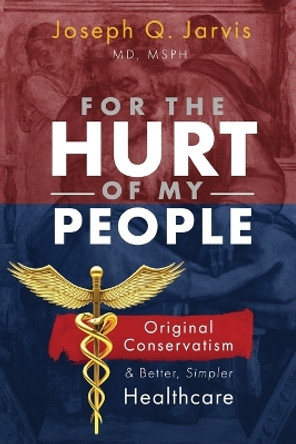 For the Hurt of My People: Original Conservatism and Better, Simpler Healthcare by Joseph Q Jarvis 9781958085011