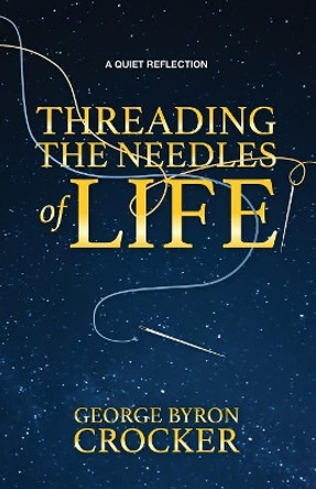 Threading the Needles of Life: A Quiet Reflection by George Byron Crocker 9781773700076