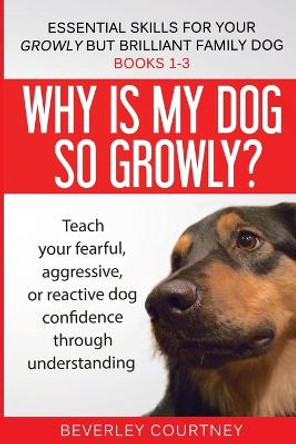 Essential Skills for your Growly but Brilliant Family Dog: Books 1-3: Understanding your fearful, reactive, or aggressive dog, and strategies and techniques to make change by Beverley Courtney 9781916437685