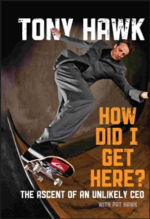 How Did I Get Here?: The Ascent of an Unlikely CEO by Tony Hawk 9780470631492