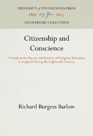 Citizenship and Conscience: A Study in the Theory and Practice of Religious Toleration in England During the Eighteenth Century by Richard Burgess Barlow 9781512810073