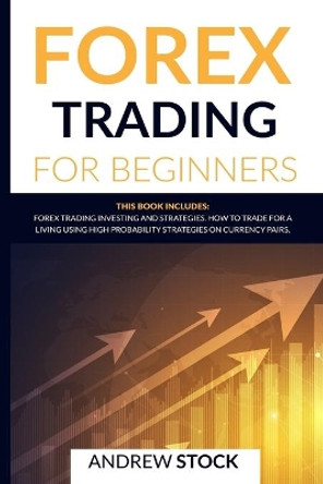 Forex Trading For Beginners: This Book Includes: Forex Trading Investing and Strategies. How to Trade for a Living Using High Probability Strategies on Currency Pairs. by Andrew Stock 9798634229348