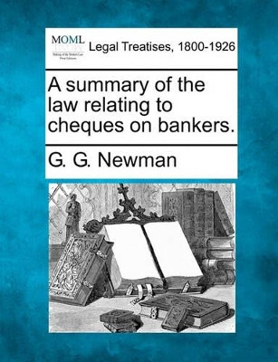 A Summary of the Law Relating to Cheques on Bankers. by G G Newman 9781240097081