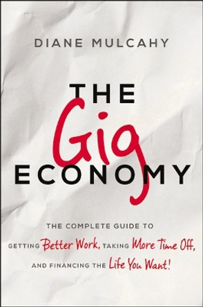 The Gig Economy: The Complete Guide to Getting Better Work, Taking More Time Off, and Financing the Life You Want by Diane Mulcahy 9781400245642