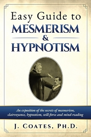 Easy Guide to Mesmerism and Hypnotism: An exposition of the secrets of mesmerism, clairvoyance, hypnotism, will-force and mind-reading by James Coates 9781927077399