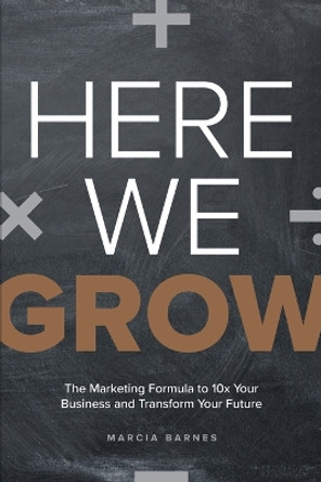 Here We Grow: The Marketing Formula to 10x Your Business and Transform Your Future by Marcia Barnes 9781642252545