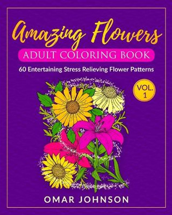 Amazing Flowers Adult Coloring Book Vol 1: 60 Entertaining Stress Relieving Flower Patterns by Omar Johnson 9798391022985