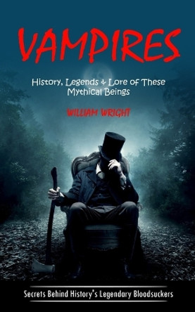 Vampire: History, Legends & Lore of These Mythical Beings (Secrets Behind History's Legendary Bloodsuckers) by William Wright 9781998038077