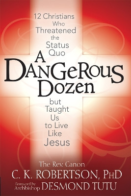 Dangerous Dozen: Twelve Christians Who Threatened the Status Quo but Taught Us to Live Like Jesus by C. K. Robertson 9781594732980