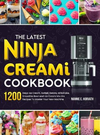 The Latest Ninja Creami Cookbook: 1200 Days Ice Cream, Sorbet, Gelato, Milkshake, Smoothie Bowl and Ice Cream Mix-Ins Recipes To Master Your New Machine by Nannie E Horvath 9781805381358