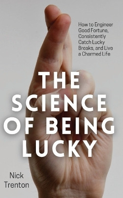 The Science of Being Lucky: How to Engineer Good Fortune, Consistently Catch Lucky Breaks, and Live a Charmed Life by Nick Trenton 9781647434120