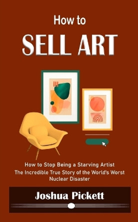 How to Sell Art: How to Stop Being a Starving Artist (Learn New Ways to Get Your Work Into the Interior Design Market and Sell More Art) by Joshua Pickett 9781990373848