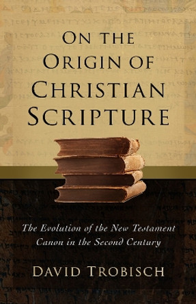 On the Origin of Christian Scripture: The Evolution of the New Testament Canon in the Second Century by David Trobisch 9781506486147