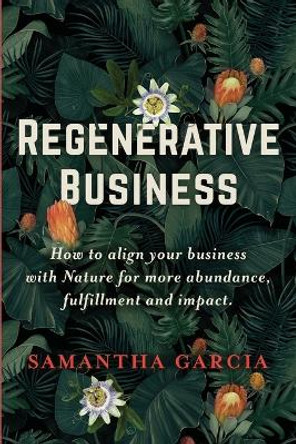 Regenerative Business: How to Align Your Business with Nature for More Abundance, Fulfillment, and Impact by Samantha Garcia 9798988393313