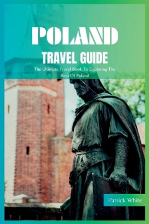 Poland Travel Guide 2024: The Ultimate Travel Book To Exploring The Best Of Poland by Patrick White 9798851617973