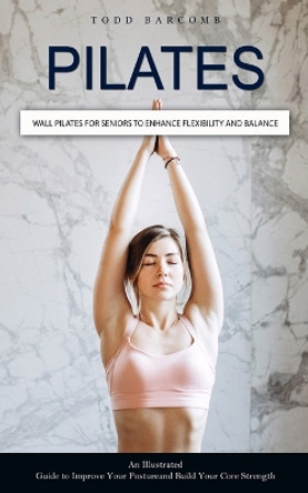 Pilates: Wall Pilates for Seniors to Enhance Flexibility and Balance (An Illustrated Guide to Improve Your Posture and Build Your Core Strength) by Todd Barcomb 9781999212360