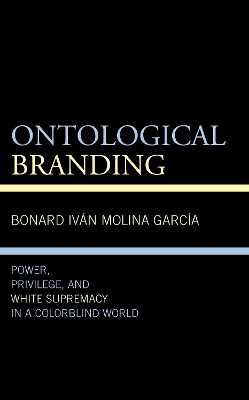 Ontological Branding: Power, Privilege, and White Supremacy in a Colorblind World by Bonard Iván Molina García 9781666902372