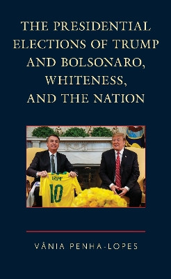 The Presidential Elections of Trump and Bolsonaro, Whiteness, and the Nation by Vânia Penha-Lopes 9781793611321