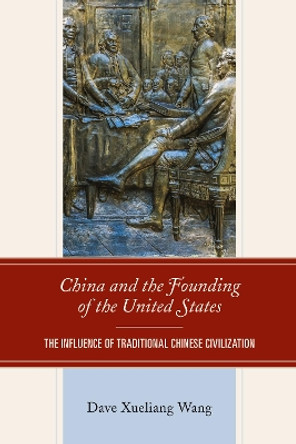 China and the Founding of the United States: The Influence of Traditional Chinese Civilization by Dave Xueliang Wang 9781793644374