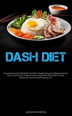 Dash Diet: Comprehensive 21-Day Dash Diet Meal Plan, Valuable Strategies For Reducing Sodium Intake, And Nutritious Recipes For Promoting Healthy Eating Habits In Both Professional And Residential Environments by Alexander Grewal 9781837877263