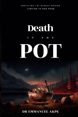 Death in the Pot: Unveiling The Deadly Poison Lurking in Our Food by Emmanuel Akpe 9789787992944