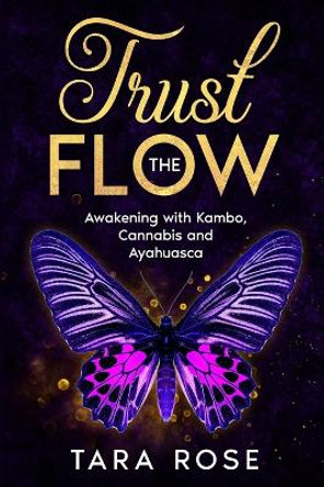Trust the Flow: Awakening with Kambo, Cannabis and Ayahuasca by Tara Rose 9798218954987