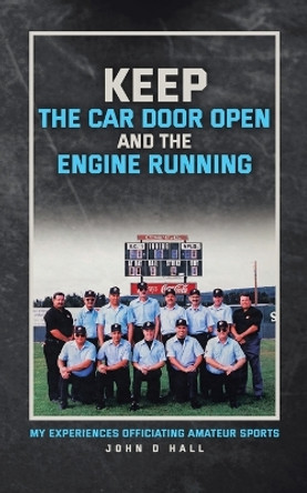 Keep The Car Door Open And The Engine Running: My Experiences Officiating Amateur Sports by John D Hall 9781998190874