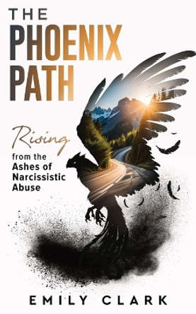 The Phoenix Path: Rising from the Ashes of Narcissistic Abuse. The Ultimate Recovery Guide from Narcissism, Gaslighting and Codependency. Healing Trauma or PTSD as an Empath in a Toxic Relationship. by Emily Clark 9782385920043