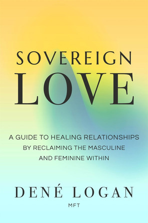 Sovereign Love: A Guide to Healing Relationships by Reclaiming the Masculine and Feminine Within by Dené Logan 9781649632234