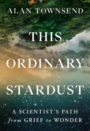 This Ordinary Stardust: A Scientist's Path from Grief to Wonder by Alan Townsend 9781538741184