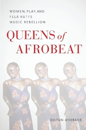 Queens of Afrobeat – Women, Play, and Fela Kuti`s Music Rebellion by D Ayobade 9780253068644