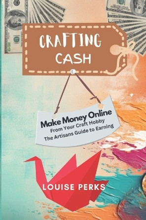 Crafting Cash: How to Make Money Online from your Craft Hobby by Louise Perks 9798861306065