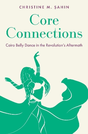 Core Connections: Cairo Belly Dance in the Revolution's Aftermath by Christine M. Şahin 9780197613634