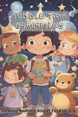 Cuddle Time Chronicles: 5 Short Bedtime Stories For Kids 4-6 by Sliy's Nighet 9798863705484