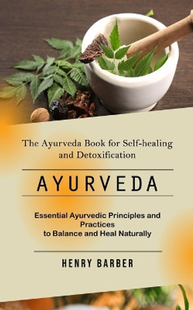 Ayurveda: The Ayurveda Book for Self-healing and Detoxification (Essential Ayurvedic Principles and Practices to Balance and Heal Naturally) by Henry Barber 9781777778651