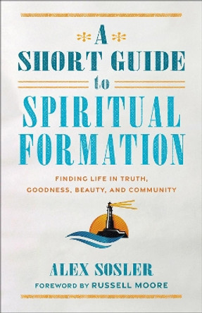 A Short Guide to Spiritual Formation: Finding Life in Truth, Goodness, Beauty, and Community by Alex Sosler 9781540966612