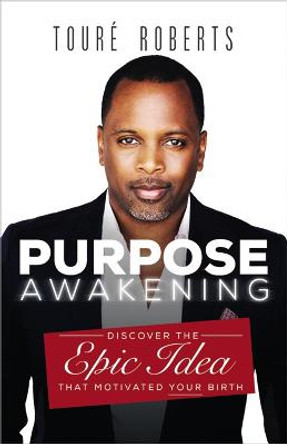 Purpose Awakening: Discover the Epic Idea that Motivated Your Birth by Toure Roberts