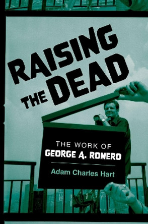 Raising the Dead: The Work of George A. Romero by Adam Charles Hart 9780197686485