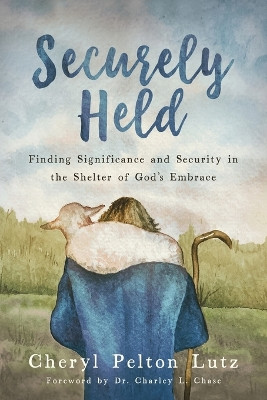 Securely Held: Finding Significance and Security in the Shelter of God's Embrace by Cheryl Pelton Lutz 9781646456598