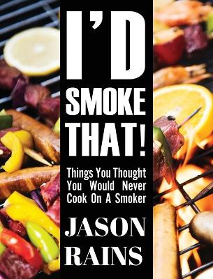 I'd Smoke That! Things You Thought You Would Never Cook On A Smoker by Jason Rains 9781633022812