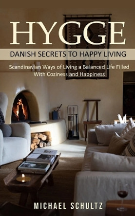 Hygge: Danish Secrets to Happy Living (Scandinavian Ways of Living a Balanced Life Filled With Coziness and Happiness) by Michael Schultz 9781777950286